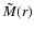 $\tilde{M}(r)$
