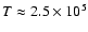$T \approx 2.5\times 10^5$