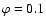 $\varphi=0.1$
