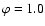 $\varphi=1.0$