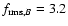 $f_{{\rm rms},B}=3.2$