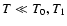 $ T \ll T_0, T_1$