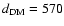$d_{\rm DM}=570$