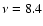 $\nu = 8.4$