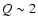 $Q
\sim 2$
