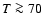 $T \ga 70~$