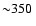 ${\sim} 350~$