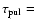 $
\tau_{\rm pul} = $
