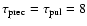 $\tau_{\rm prec}=\tau_{\rm pul}=8$