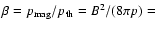 $\beta =p_{\rm mag}/p_{\rm th}=B^2/(8\pi p) = $