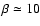 $\beta \simeq 10$