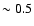 $\sim
0.5$