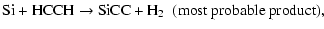 $\displaystyle {\rm Si + HCCH \rightarrow SiCC + H_2 ~~(most~probable~product), }$