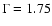 $\Gamma=1.75$