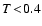 $T \! < \! 0.4$