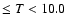 $\leq T < 10.0$