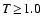 $T \! \geq \! 1.0$