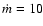 $\dot{m}=10$