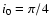$i_{0}=\pi/4$