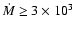 $\dot{M}
\ge 3\times 10^{3}$