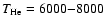 $T_{\rm He} = 6000{-}8000$
