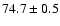 $74.7\pm0.5$