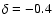 $\delta = -0.4$