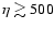 $\eta \gtrsim 500$