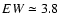 $EW \simeq 3.8$