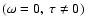 $(\omega = 0,~ \tau \neq 0)$