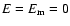 $E=E_{{\rm m}}=0$