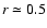 $r \simeq 0.5$