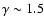$\gamma \sim 1.5$