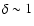 $\delta \sim 1$