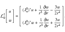 \begin{displaymath}\mathcal{L}_0^{\dag } \left[ \begin{array}{l} u \\ [3mm] w \e...
...ac{\partial u}{\partial r}+\frac{3u}{2r^4}
\end{array}\right].
\end{displaymath}