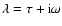 $\lambda = \tau + {\rm i} \omega$