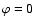 $\varphi =
0$
