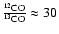 $\frac{^{12}{\rm CO}}{^{13}{\rm CO}} \approx 30$