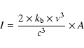\begin{displaymath}
%
I = \frac{2 \times k_{\rm b} \times \nu^{3}}{c^{3}} \times A
\end{displaymath}