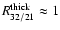 $R^{\rm thick}_{32/21}\approx 1$