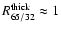 $R^{\rm thick}_{65/32}\approx 1$