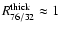 $R^{\rm thick}_{76/32}\approx 1$
