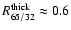$R^{\rm thick}_{65/32}\approx 0.6$