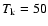 $T_{\rm k}=50$