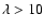 $\lambda >10$