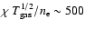 $\chi ~T_{\rm gas}^{1/2}/n_{\rm e} \sim 500$
