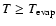 $T\ge T_{\rm evap}$