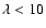 $\lambda <10$