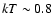 $kT \sim 0.8$