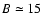 $B \simeq 15$